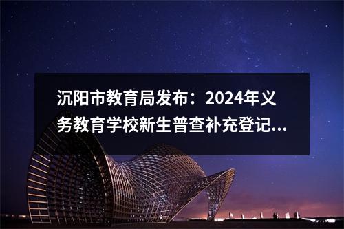 沉阳市教育局发布:2024年义务教育学校新生普查补充登记工作即将启动