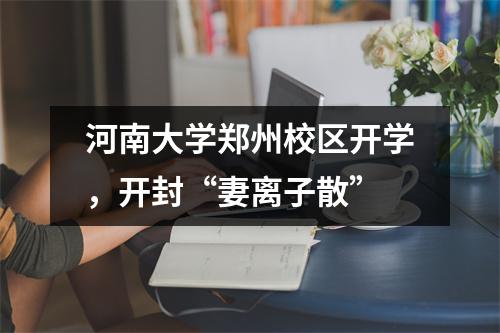 河南大学郑州校区开学,开封“妻离子散”