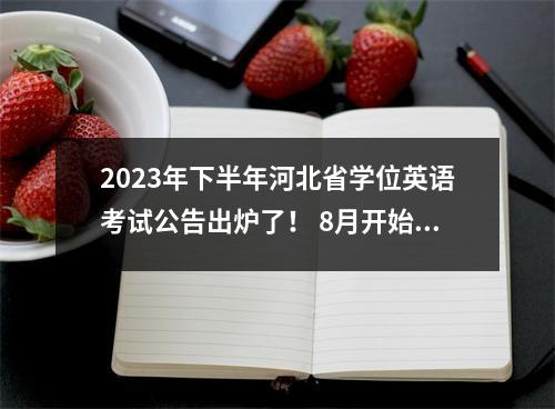 2023年下半年河北省学位英语考试公告出炉了! 8月开始报名
