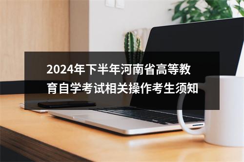 2024年下半年河南省高等教育自学考试相关操作考生须知