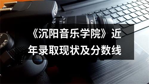 《沉阳音乐学院》近年录取现状及分数线