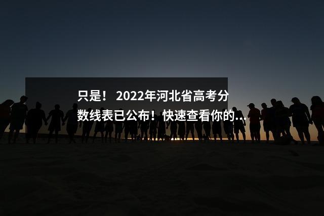 只是! 2022年河北省高考分数线表已公布!快速查看你的成绩在全省排名第几?