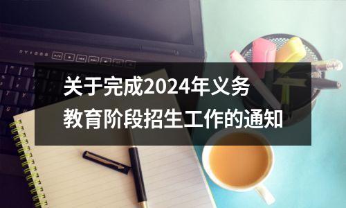 关于完成2024年义务教育阶段招生工作的通知