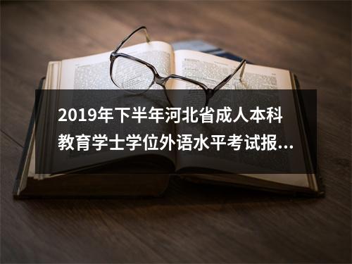 2019年下半年河北省成人本科教育学士学位外语水平考试报名已开启