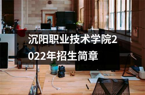 沉阳职业技术学院2022年招生简章