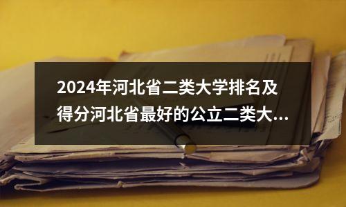2024年河北省二类大学排名及得分河北省最好的公立二类大学