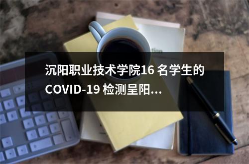 沉阳职业技术学院16 名学生的COVID-19 检测呈阳性