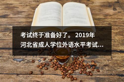 考试终于准备好了。 2019年河北省成人学位外语水平考试报名现已开始。