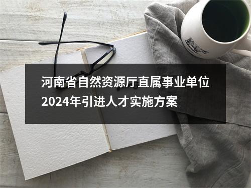河南省自然资源厅直属事业单位2024年引进人才实施方案