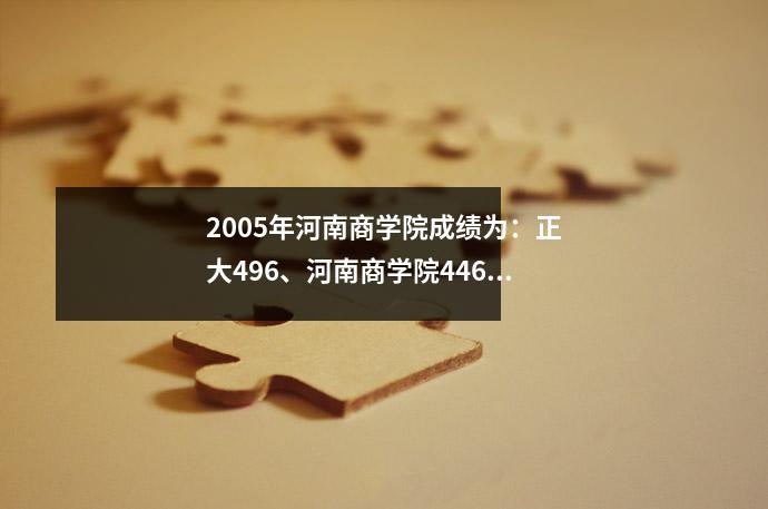 2005年河南商学院成绩为:正大496、河南商学院446、河南大学436