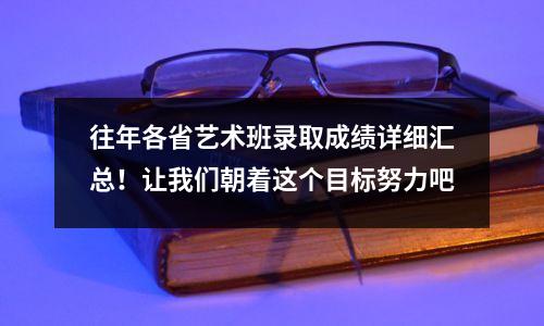往年各省艺术班录取成绩详细汇总!让我们朝着这个目标努力吧