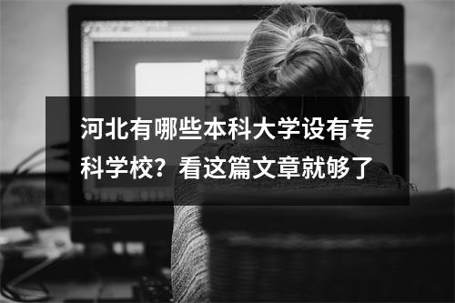 河北有哪些本科大学设有专科学校?看这篇文章就够了