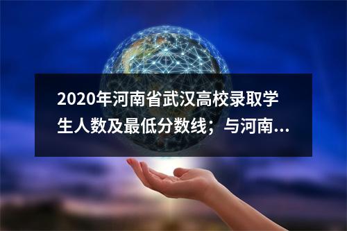 2020年河南省武汉高校录取学生人数及最低分数线;与河南高校的比较分析