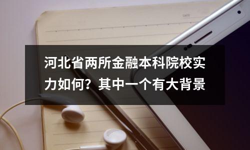 河北省两所金融本科院校实力如何?其中一个有大背景