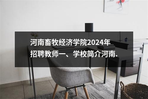 河南畜牧经济学院2024年招聘教师一、学校简介河南.