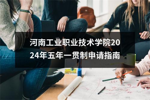 河南工业职业技术学院2024年五年一贯制申请指南