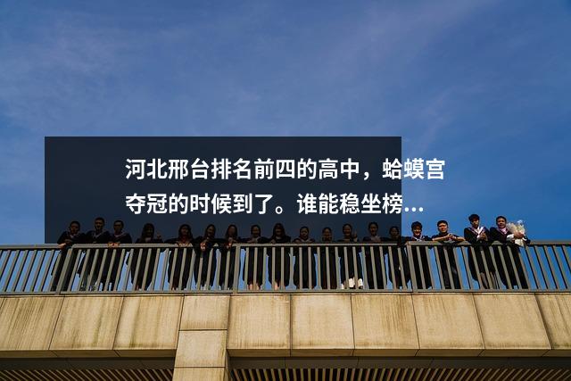 河北邢台排名前四的高中,蛤蟆宫夺冠的时候到了。谁能稳坐榜首?