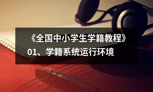 《全国中小学生学籍教程》01、学籍系统运行环境
