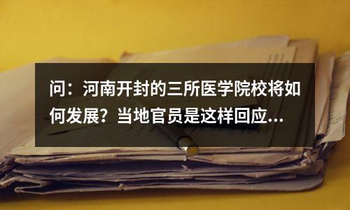 问:河南开封的三所医学院校将如何发展?当地官员是这样回应的: