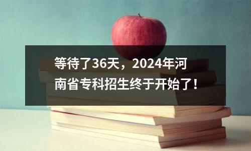 等待了36天,2024年河南省专科招生终于开始了!