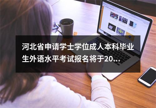 河北省申请学士学位成人本科毕业生外语水平考试报名将于2021年下半年开始