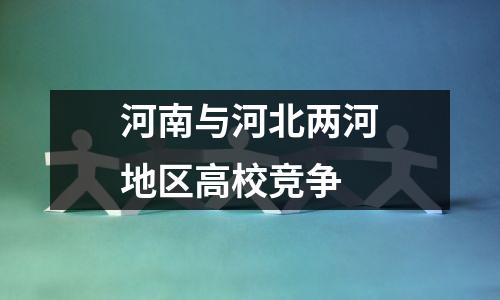 河南与河北两河地区高校竞争