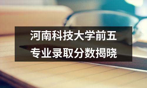 河南科技大学前五专业录取分数揭晓