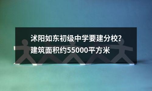沭阳如东初级中学要建分校?建筑面积约55000平方米