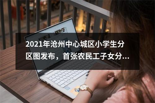 2021年沧州中心城区小学生分区图发布,首张农民工子女分区图发布。