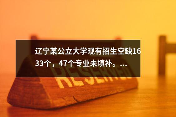 辽宁某公立大学现有招生空缺1633个,47个专业未填补。原因是什么?