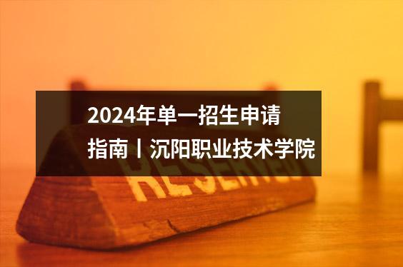 2024年单一招生申请指南丨沉阳职业技术学院