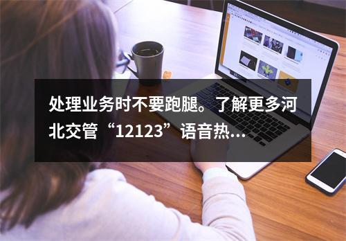 处理业务时不要跑腿。了解更多河北交管“12123”语音热线！