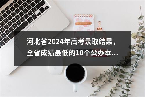 河北省2024年高考录取结果，全省成绩最低的10个公办本科及专业