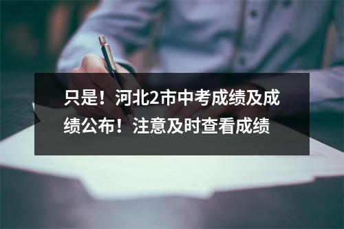 只是！河北2市中考成绩及成绩公布！注意及时查看成绩