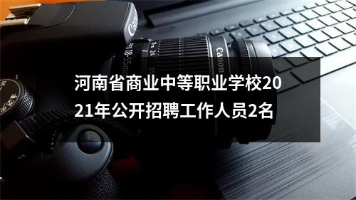河南省商业中等职业学校2021年公开招聘工作人员2名