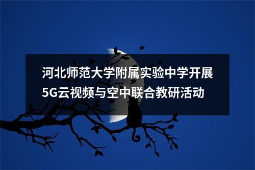 河北师范大学附属实验中学开展5G云视频与空中联合教研活动