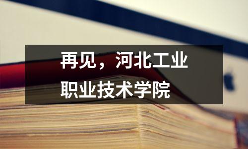 再见,河北工业职业技术学院