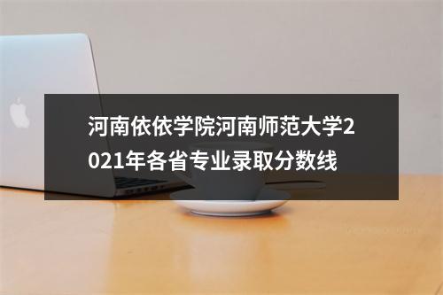 河南依依学院河南师范大学2021年各省专业录取分数线