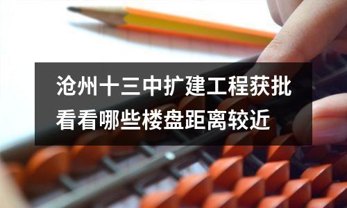 沧州十三中扩建工程获批看看哪些楼盘距离较近