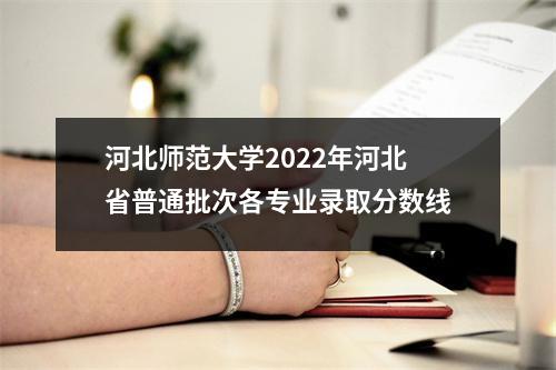 河北师范大学2022年河北省普通批次各专业录取分数线