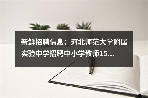 新鲜招聘信息:河北师范大学附属实验中学招聘中小学教师15名