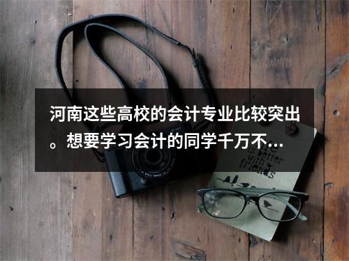 河南这些高校的会计专业比较突出。想要学习会计的同学千万不要错过。