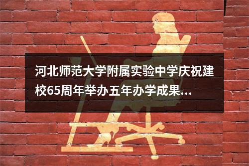 河北师范大学附属实验中学庆祝建校65周年举办五年办学成果展