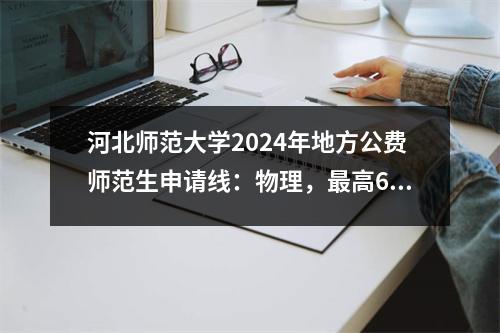 河北师范大学2024年地方公费师范生申请线:物理,最高621,最低558