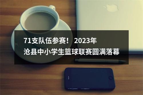 71支队伍参赛！ 2023年沧县中小学生篮球联赛圆满落幕