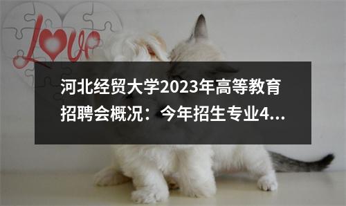 河北经贸大学2023年高等教育招聘会概况:今年招生专业48个,招生计划4800人