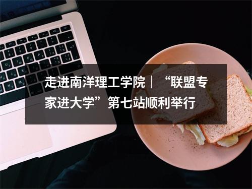走进南洋理工学院|“联盟专家进大学”第七站顺利举行