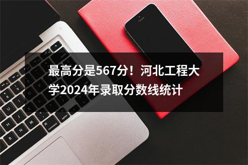 最高分是567分!河北工程大学2024年录取分数线统计