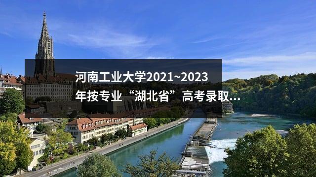 河南工业大学2021~2023年按专业“湖北省”高考录取分数线