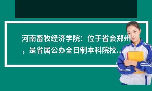 河南畜牧经济学院:位于省会郑州,是省属公办全日制本科院校。